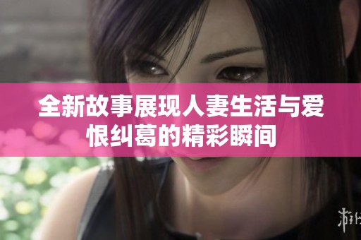 全新故事展现人妻生活与爱恨纠葛的精彩瞬间