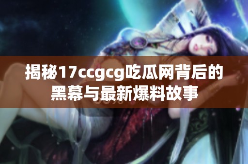揭秘17ccgcg吃瓜网背后的黑幕与最新爆料故事
