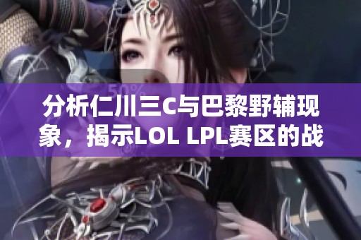 分析仁川三C与巴黎野辅现象，揭示LOL LPL赛区的战术及角色选择背后的深层原因