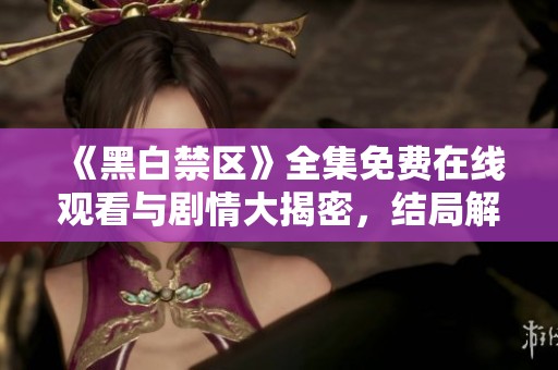 《黑白禁区》全集免费在线观看与剧情大揭密，结局解析引人深思