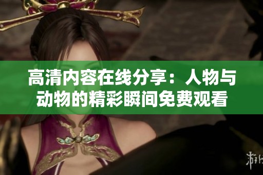 高清内容在线分享：人物与动物的精彩瞬间免费观看