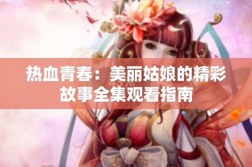 热血青春：美丽姑娘的精彩故事全集观看指南