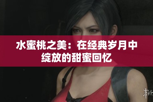 水蜜桃之美：在经典岁月中绽放的甜蜜回忆