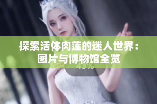 探索活体肉莲的迷人世界：图片与博物馆全览