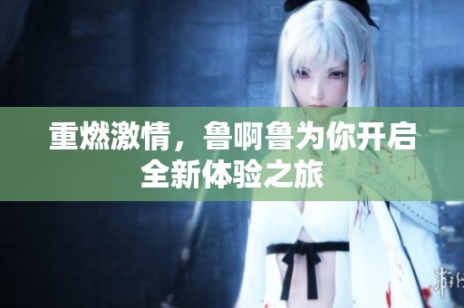 重燃激情，鲁啊鲁为你开启全新体验之旅