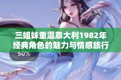 三姐妹重温意大利1982年经典角色的魅力与情感旅行