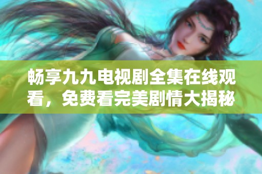 畅享九九电视剧全集在线观看，免费看完美剧情大揭秘