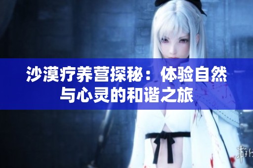 沙漠疗养营探秘：体验自然与心灵的和谐之旅