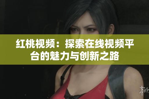 红桃视频：探索在线视频平台的魅力与创新之路