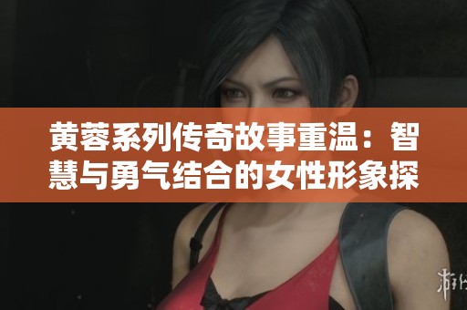 黄蓉系列传奇故事重温：智慧与勇气结合的女性形象探讨