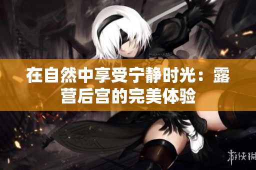 在自然中享受宁静时光：露营后宫的完美体验