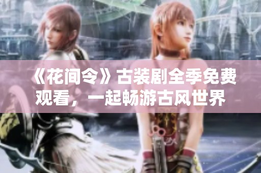 《花间令》古装剧全季免费观看，一起畅游古风世界