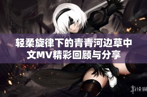 轻柔旋律下的青青河边草中文MV精彩回顾与分享