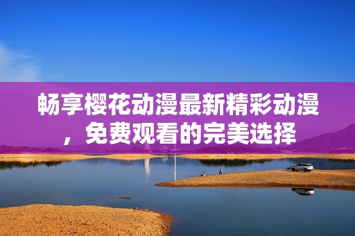 畅享樱花动漫最新精彩动漫，免费观看的完美选择
