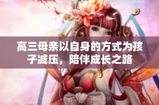 高三母亲以自身的方式为孩子减压，陪伴成长之路