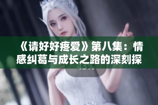 《请好好疼爱》第八集：情感纠葛与成长之路的深刻探讨