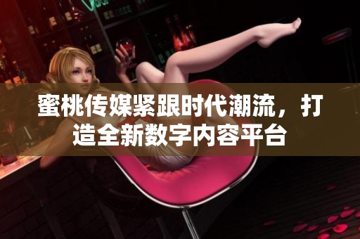 蜜桃传媒紧跟时代潮流，打造全新数字内容平台