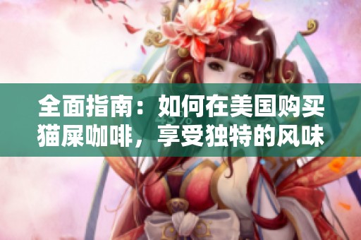全面指南：如何在美国购买猫屎咖啡，享受独特的风味与无与伦比的咖啡体验