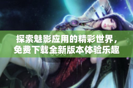 探索魅影应用的精彩世界，免费下载全新版本体验乐趣