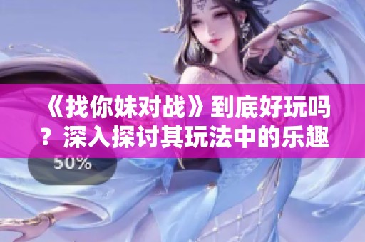 《找你妹对战》到底好玩吗？深入探讨其玩法中的乐趣与挑战所在