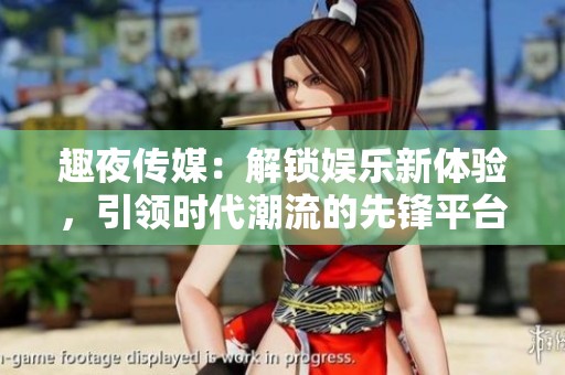 趣夜传媒：解锁娱乐新体验，引领时代潮流的先锋平台