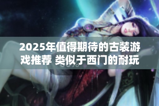 2025年值得期待的古装游戏推荐 类似于西门的耐玩新作盘点