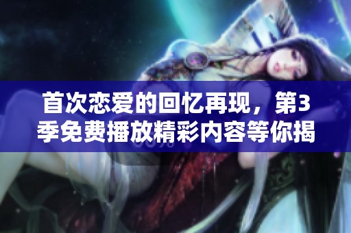 首次恋爱的回忆再现，第3季免费播放精彩内容等你揭晓