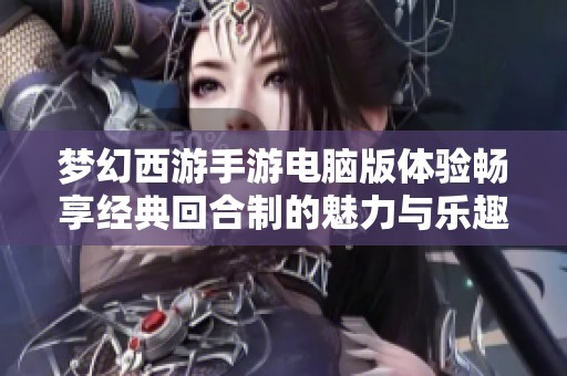 梦幻西游手游电脑版体验畅享经典回合制的魅力与乐趣