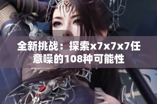 全新挑战：探索x7x7x7任意噪的108种可能性