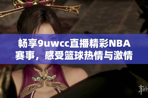 畅享9uwcc直播精彩NBA赛事，感受篮球热情与激情对决