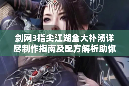 剑网3指尖江湖全大补汤详尽制作指南及配方解析助你轻松烹饪