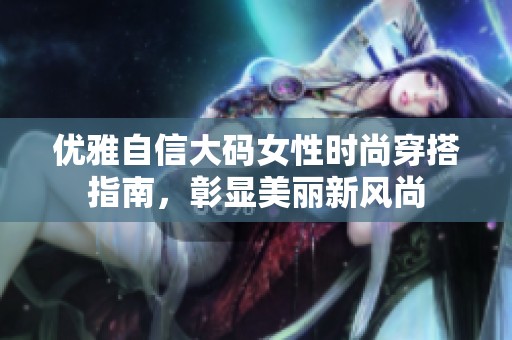 优雅自信大码女性时尚穿搭指南，彰显美丽新风尚