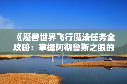 《魔兽世界飞行魔法任务全攻略：掌握阿彻鲁斯之眼的使用技巧》