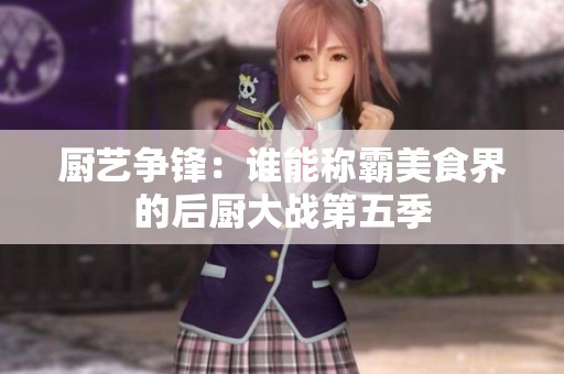 厨艺争锋：谁能称霸美食界的后厨大战第五季
