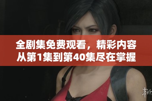 全剧集免费观看，精彩内容从第1集到第40集尽在掌握之中