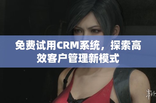 免费试用CRM系统，探索高效客户管理新模式