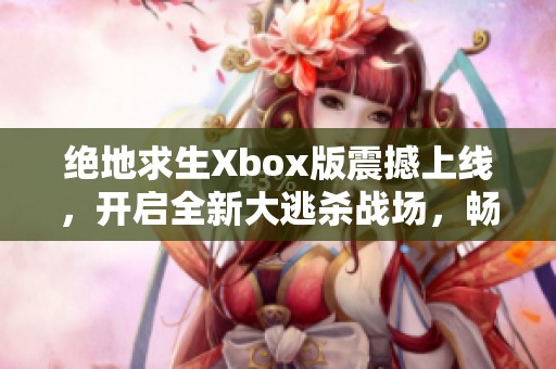 绝地求生Xbox版震撼上线，开启全新大逃杀战场，畅享极致游戏体验升级！