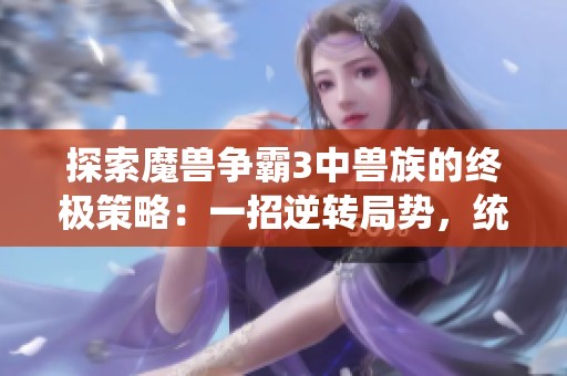 探索魔兽争霸3中兽族的终极策略：一招逆转局势，统治战场的秘密秘诀