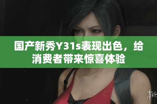 国产新秀Y31s表现出色，给消费者带来惊喜体验