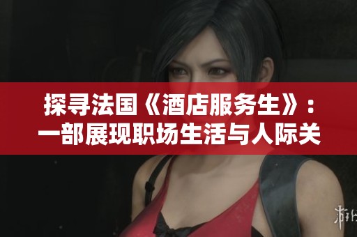 探寻法国《酒店服务生》：一部展现职场生活与人际关系的精彩影片