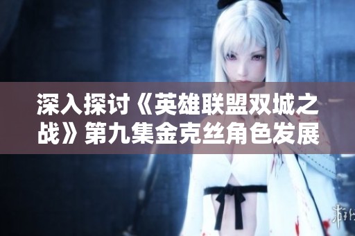 深入探讨《英雄联盟双城之战》第九集金克丝角色发展与情感冲突的精彩表现