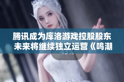 腾讯成为库洛游戏控股股东 未来将继续独立运营《鸣潮》项目