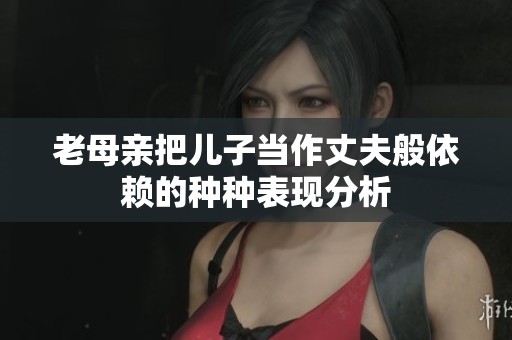 老母亲把儿子当作丈夫般依赖的种种表现分析