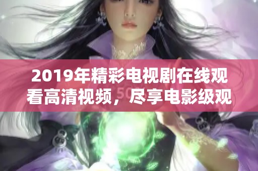 2019年精彩电视剧在线观看高清视频，尽享电影级观赏体验