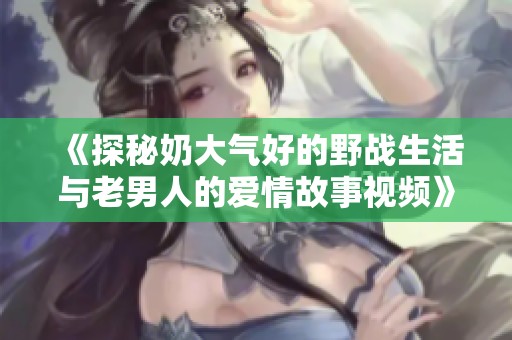 《探秘奶大气好的野战生活与老男人的爱情故事视频》