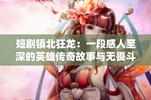 短剧镇北狂龙：一段感人至深的英雄传奇故事与无畏斗志的震撼演绎