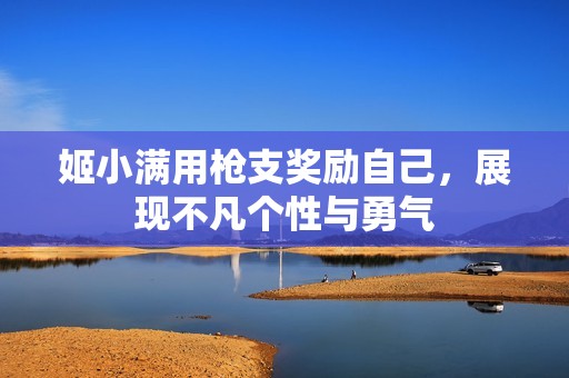 姬小满用枪支奖励自己，展现不凡个性与勇气