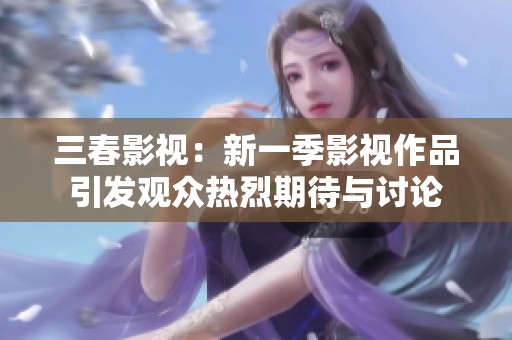 三春影视：新一季影视作品引发观众热烈期待与讨论