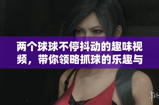 两个球球不停抖动的趣味视频，带你领略抓球的乐趣与技巧