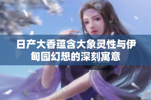 日产大香蕴含大象灵性与伊甸园幻想的深刻寓意